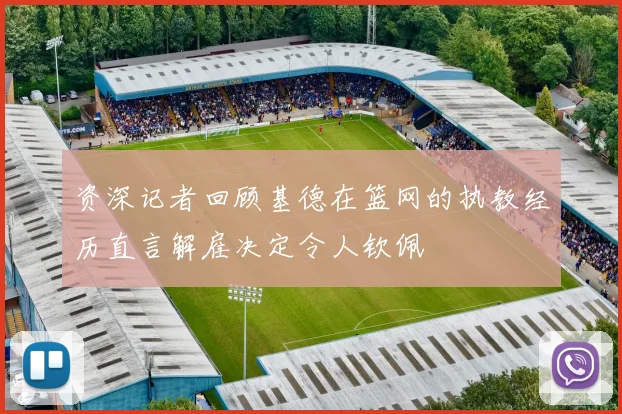 资深记者回顾基德在篮网的执教经历直言解雇决定令人钦佩