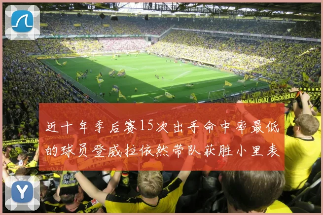 近十年季后赛15次出手命中率最低的球员登威拉依然带队获胜小里表现低迷仅得三分
