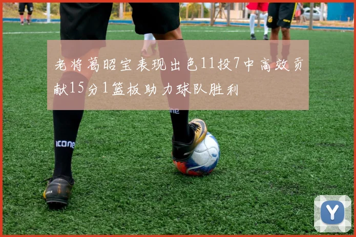 老将葛昭宝表现出色11投7中高效贡献15分1篮板助力球队胜利