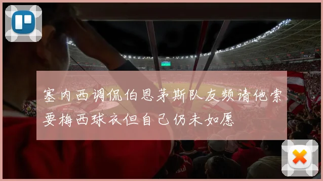 塞内西调侃伯恩茅斯队友频请他索要梅西球衣但自己仍未如愿