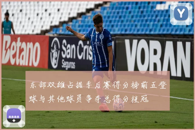 东部双雄占据季后赛得分榜前五登球与其他球员争夺总得分桂冠