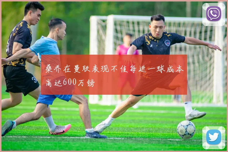 桑乔在曼联表现不佳每进一球成本高达600万镑