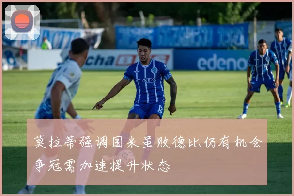 莫拉蒂强调国米虽败德比仍有机会争冠需加速提升状态