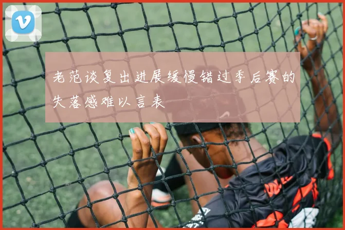 老范谈复出进展缓慢错过季后赛的失落感难以言表