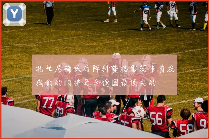 孔帕尼确认对阵科隆格雷茨卡首发我们的门将是全德国最顶尖的