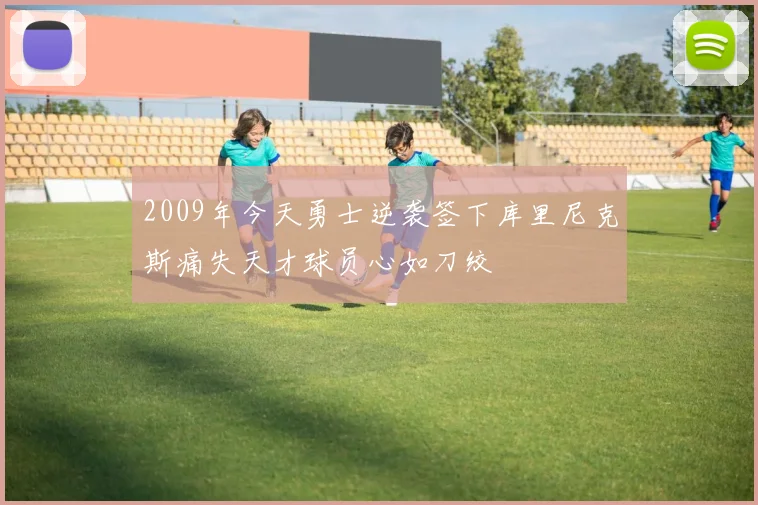 2009年今天勇士逆袭签下库里尼克斯痛失天才球员心如刀绞