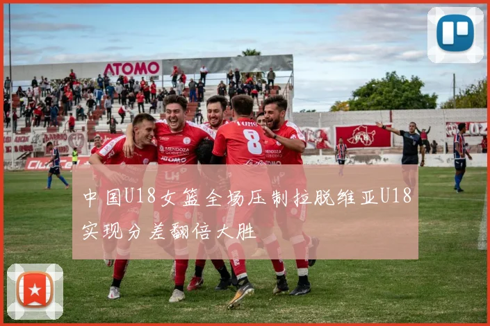中国U18女篮全场压制拉脱维亚U18实现分差翻倍大胜