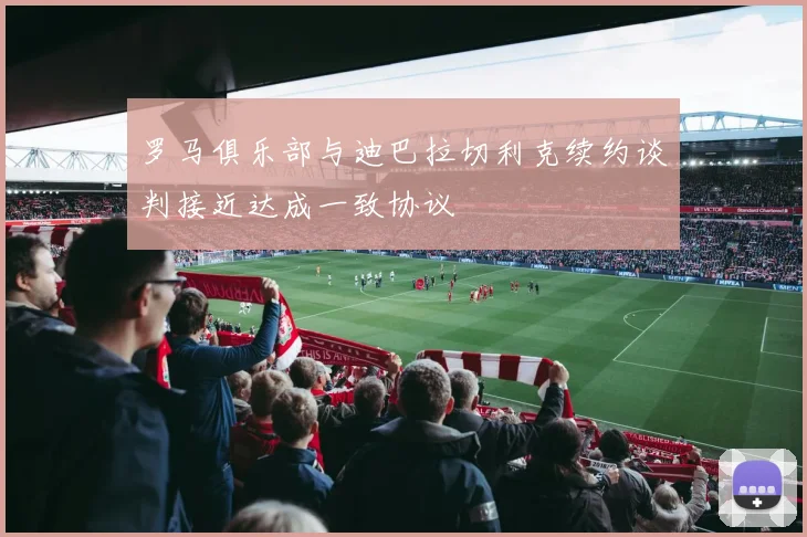 罗马俱乐部与迪巴拉切利克续约谈判接近达成一致协议