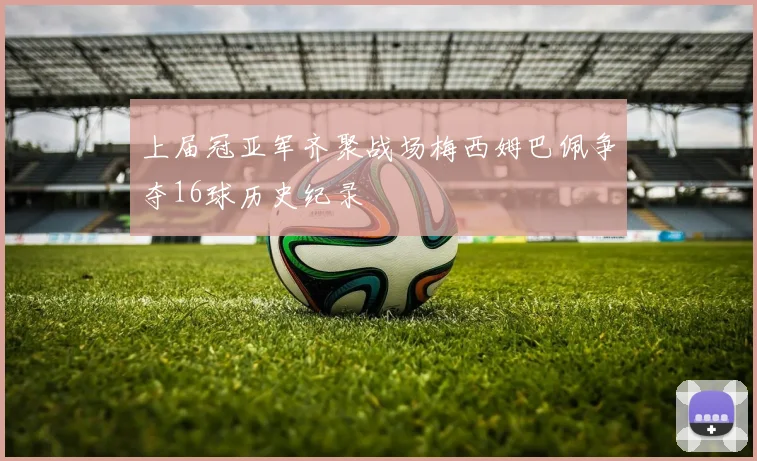 上届冠亚军齐聚战场梅西姆巴佩争夺16球历史纪录