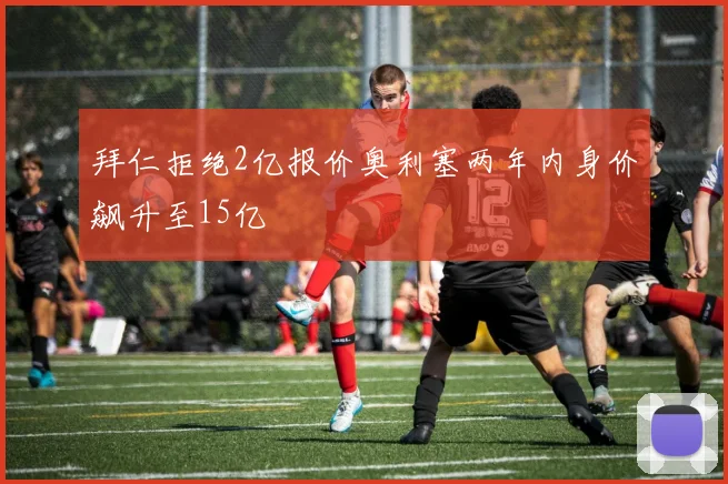 拜仁拒绝2亿报价奥利塞两年内身价飙升至15亿