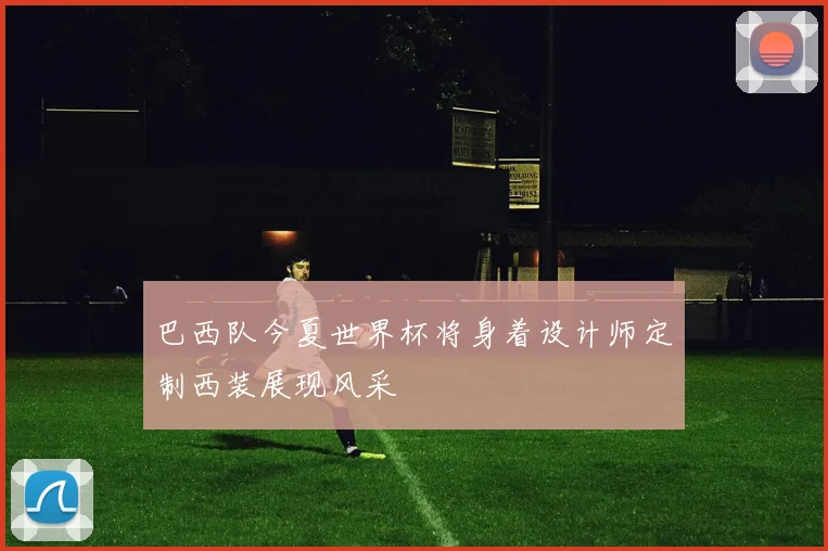 巴西队今夏世界杯将身着设计师定制西装展现风采