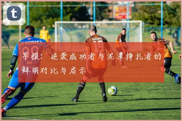 早报：逆袭成功者与泥潭挣扎者的鲜明对比与启示