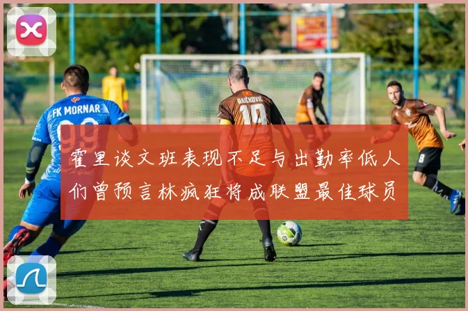 霍里谈文班表现不足与出勤率低人们曾预言林疯狂将成联盟最佳球员