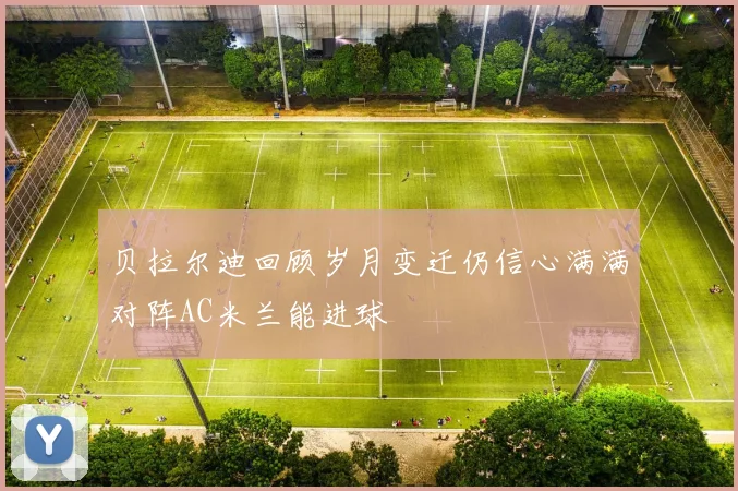 贝拉尔迪回顾岁月变迁仍信心满满对阵AC米兰能进球