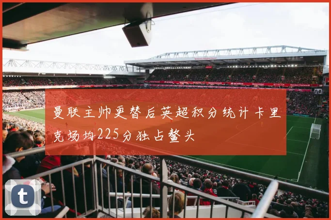 曼联主帅更替后英超积分统计卡里克场均225分独占鳌头
