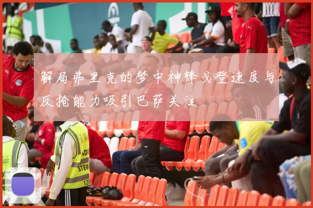 解局弗里克的梦中神锋戈登速度与反抢能力吸引巴萨关注