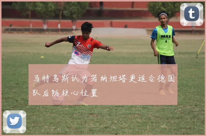 马特乌斯认为若纳坦塔更适合德国队后防核心位置
