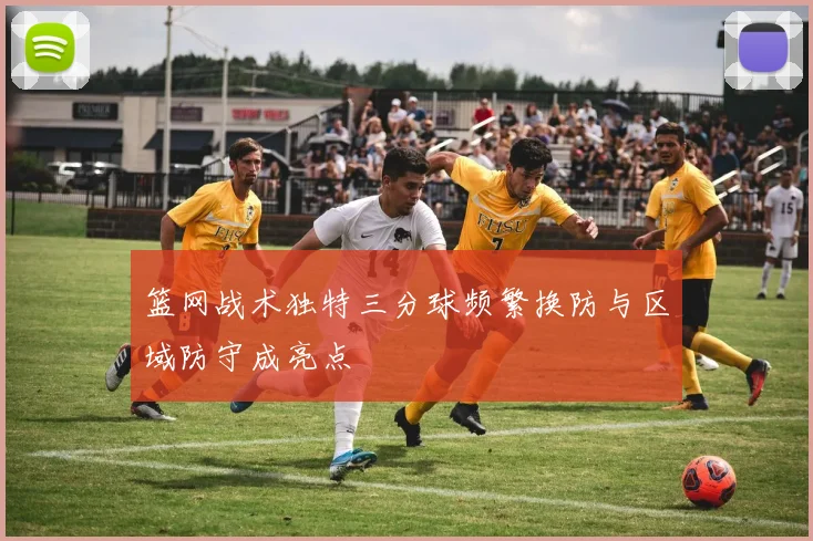篮网战术独特三分球频繁换防与区域防守成亮点