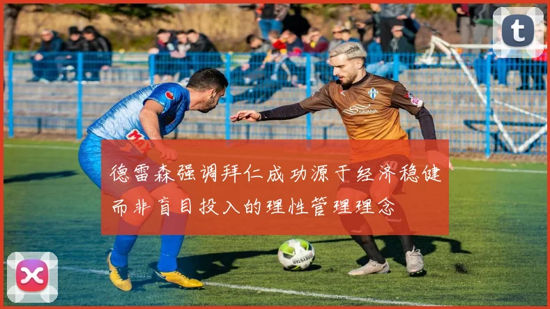 德雷森强调拜仁成功源于经济稳健而非盲目投入的理性管理理念