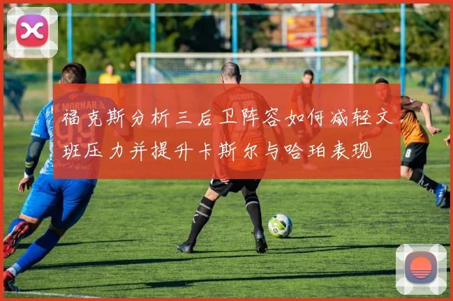 福克斯分析三后卫阵容如何减轻文班压力并提升卡斯尔与哈珀表现