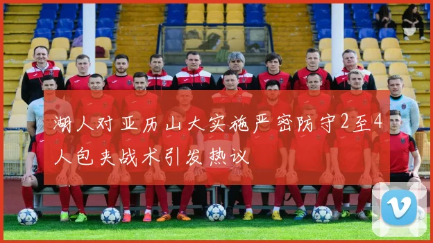 湖人对亚历山大实施严密防守2至4人包夹战术引发热议