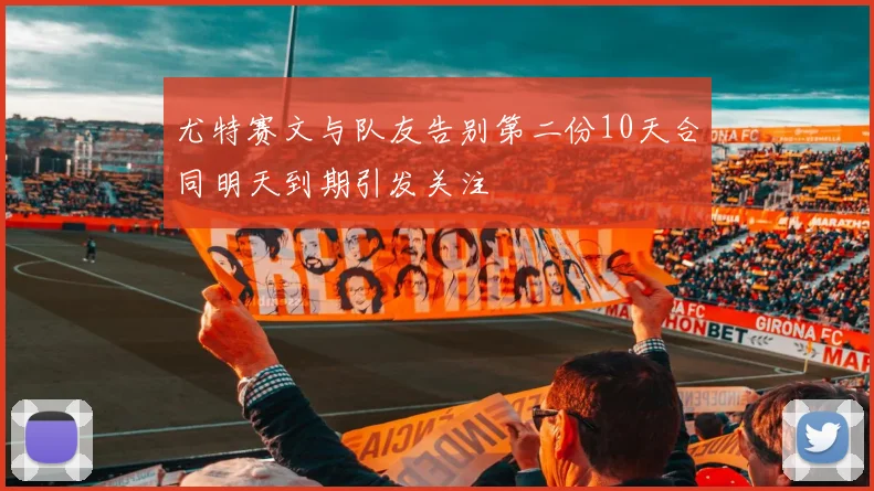 尤特赛文与队友告别第二份10天合同明天到期引发关注