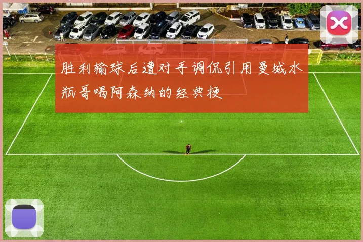 胜利输球后遭对手调侃引用曼城水瓶哥喝阿森纳的经典梗