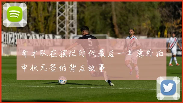 奇才队在摆烂时代最后一年意外抽中状元签的背后故事