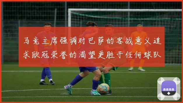 马竞主席强调对巴萨的客战意义追求欧冠荣誉的渴望更胜于任何球队