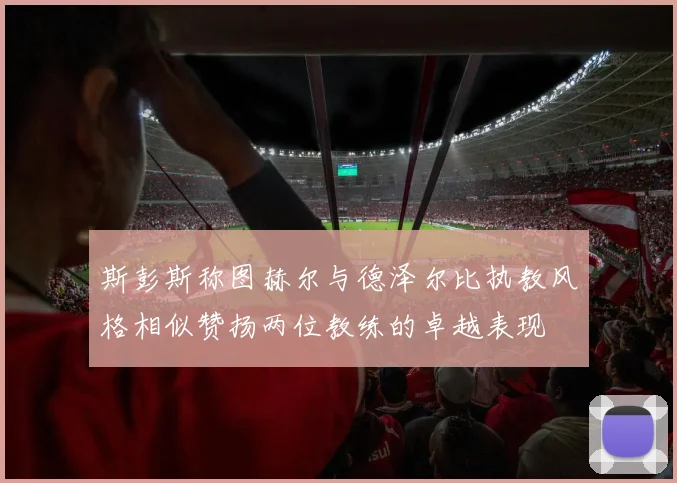 斯彭斯称图赫尔与德泽尔比执教风格相似赞扬两位教练的卓越表现