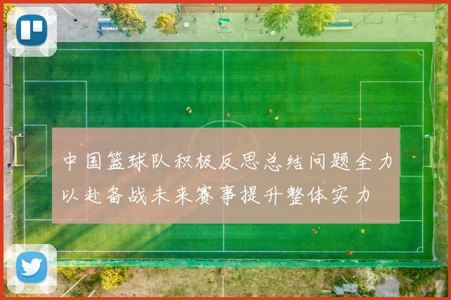 中国篮球队积极反思总结问题全力以赴备战未来赛事提升整体实力